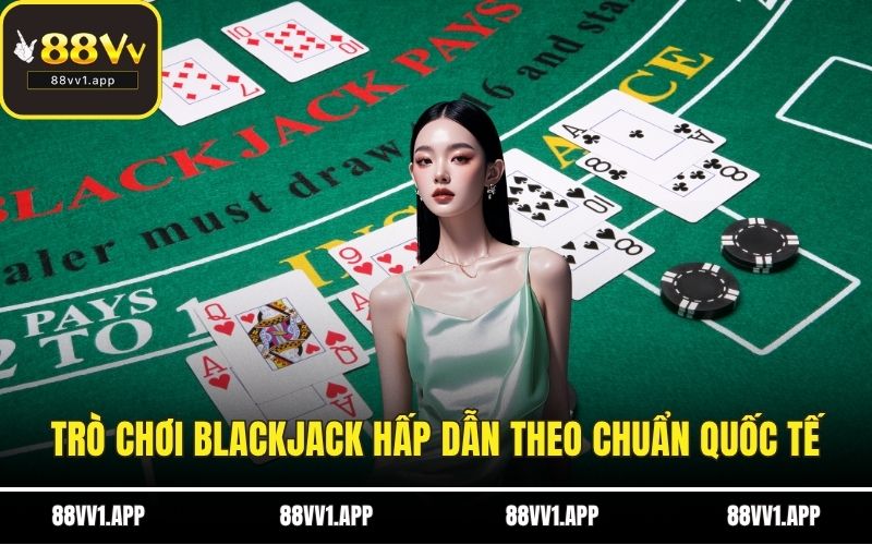 Trò chơi blackjack hấp dẫn theo chuẩn quốc tế